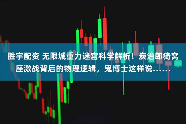 胜宇配资 无限城重力迷宫科学解析！炭治郎猗窝座激战背后的物理逻辑，鬼博士这样说……