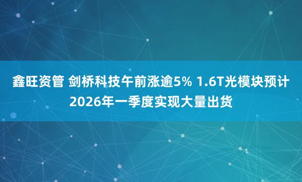 鑫旺资管 剑桥科技午前涨逾5% 1.6T光模块预计2026年一季度实现大量出货