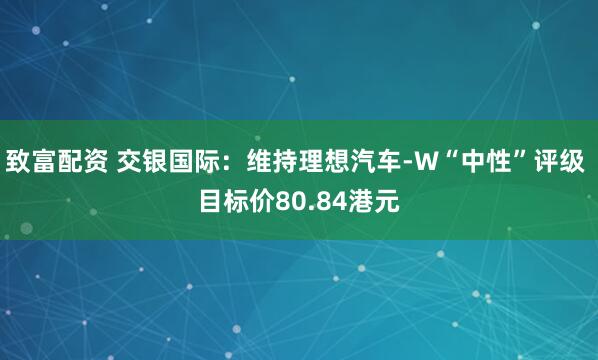 致富配资 交银国际：维持理想汽车-W“中性”评级 目标价80.84港元