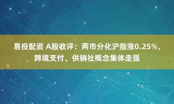 易投配资 A股收评：两市分化沪指涨0.25%，跨境支付、供销社概念集体走强