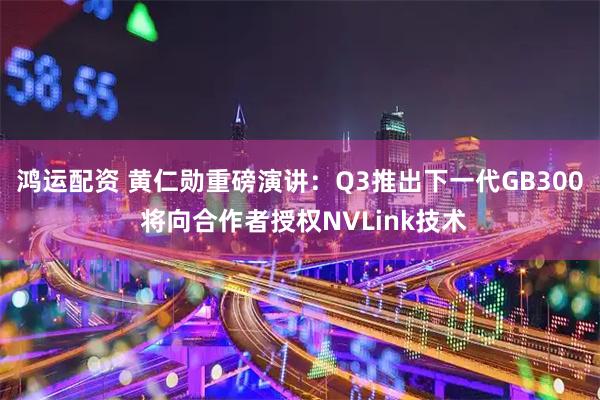 鸿运配资 黄仁勋重磅演讲：Q3推出下一代GB300 将向合作者授权NVLink技术