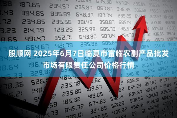 股顺网 2025年6月7日临夏市富临农副产品批发市场有限责任公司价格行情