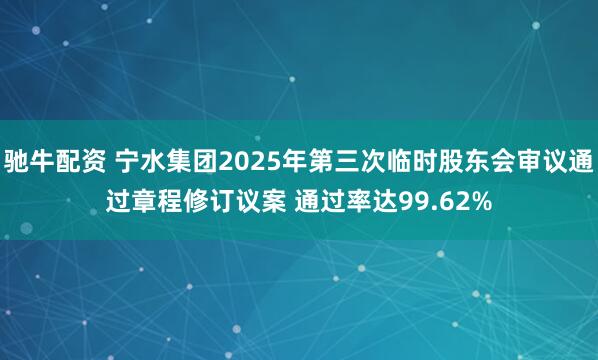 驰牛配资 宁水集团2025年第三次临时股东会审议通过章程修订议案 通过率达99.62%
