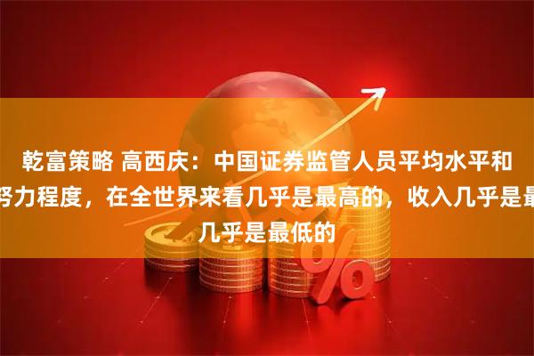 乾富策略 高西庆：中国证券监管人员平均水平和工作努力程度，在全世界来看几乎是最高的，收入几乎是最低的