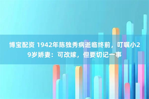博宝配资 1942年陈独秀病逝临终前，叮嘱小29岁娇妻：可改嫁，但要切记一事
