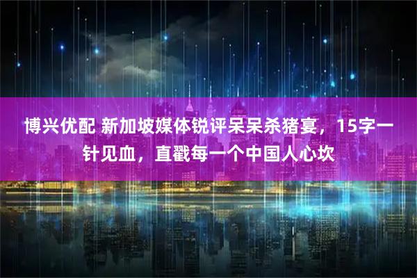 博兴优配 新加坡媒体锐评呆呆杀猪宴，15字一针见血，直戳每一个中国人心坎