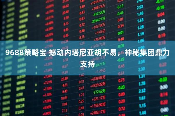 9688策略宝 撼动内塔尼亚胡不易，神秘集团鼎力支持
