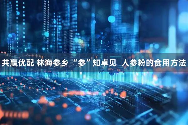 共赢优配 林海参乡 “参”知卓见  人参粉的食用方法