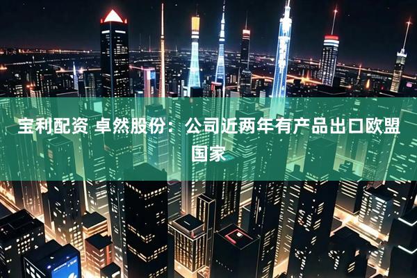 宝利配资 卓然股份：公司近两年有产品出口欧盟国家