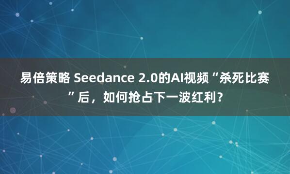 易倍策略 Seedance 2.0的AI视频“杀死比赛”后，如何抢占下一波红利？