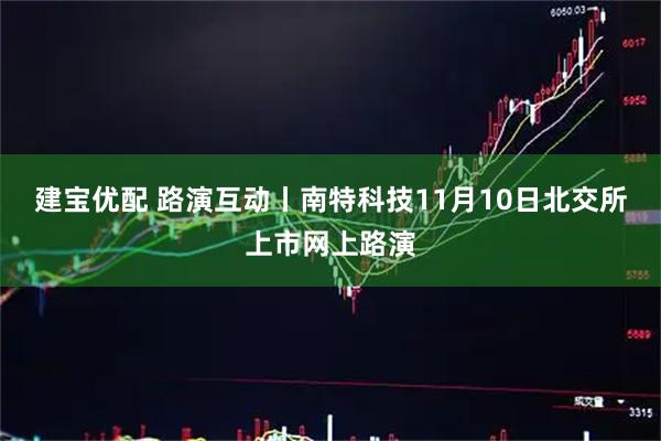 建宝优配 路演互动丨南特科技11月10日北交所上市网上路演