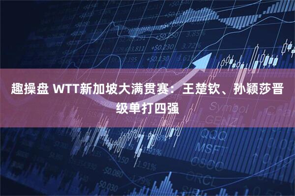 趣操盘 WTT新加坡大满贯赛：王楚钦、孙颖莎晋级单打四强