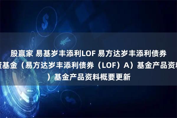 股赢家 易基岁丰添利LOF 易方达岁丰添利债券型证券投资基金（易方达岁丰添利债券（LOF）A）基金产品资料概要更新