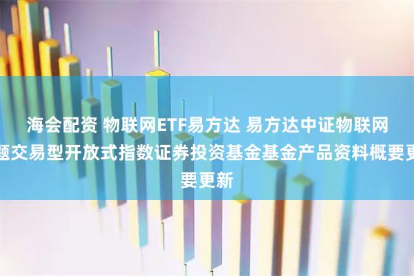 海会配资 物联网ETF易方达 易方达中证物联网主题交易型开放式指数证券投资基金基金产品资料概要更新