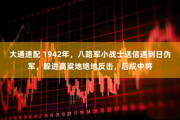 大通速配 1942年，八路军小战士送信遇到日伪军，躲进高粱地绝地反击，后成中将